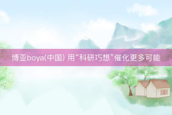 博亚boya(中国) 用“科研巧想”催化更多可能