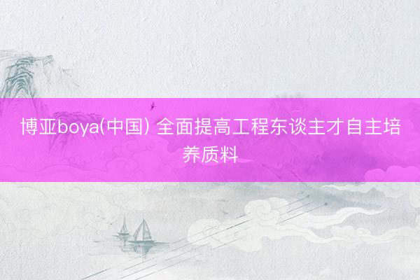 博亚boya(中国) 全面提高工程东谈主才自主培养质料