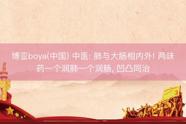 博亚boya(中国) 中医: 肺与大肠相内外! 两味药一个润肺一个润肠， 凹凸同治
