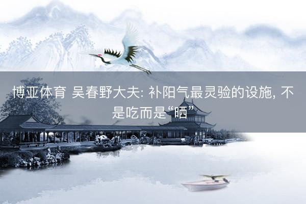 博亚体育 吴春野大夫: 补阳气最灵验的设施, 不是吃而是“晒”