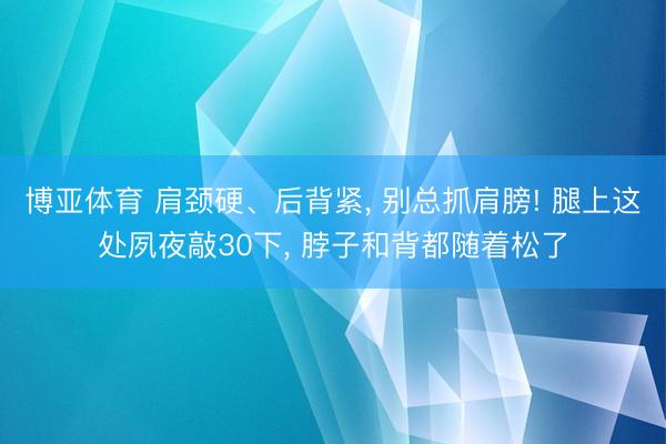 博亚体育 肩颈硬、后背紧， 别总抓肩膀! 腿上这处夙夜敲30下， 脖子和背都随着松了