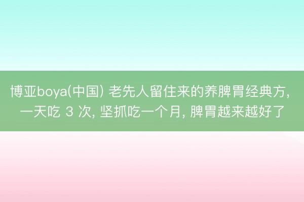 博亚boya(中国) 老先人留住来的养脾胃经典方， 一天吃 3 次， 坚抓吃一个月， 脾胃越来越好了