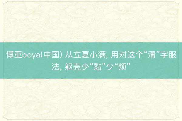博亚boya(中国) 从立夏小满， 用对这个“清”字服法， 躯壳少“黏”少“烦”