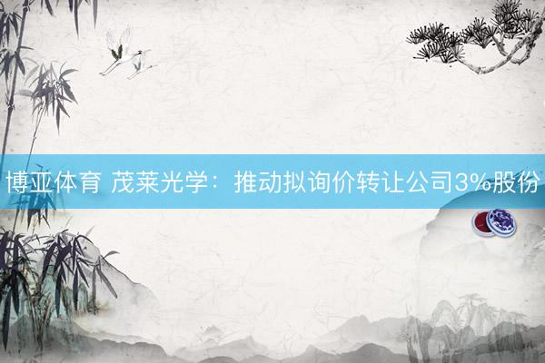 博亚体育 茂莱光学：推动拟询价转让公司3%股份