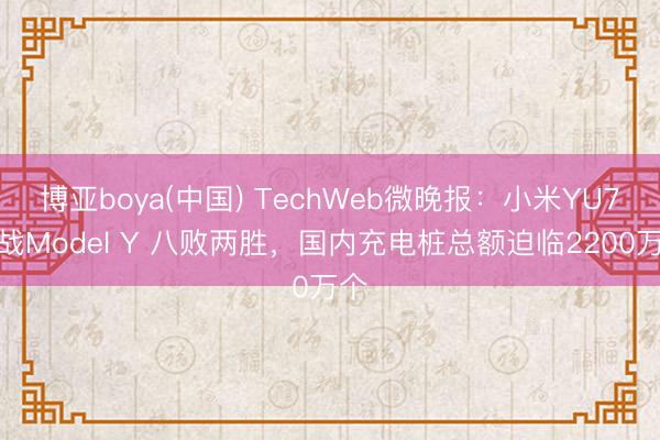 博亚boya(中国) TechWeb微晚报：小米YU7首战Model Y 八败两胜，国内充电桩总额迫临2200万个