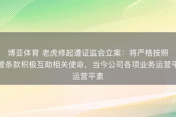 博亚体育 老虎修起遭证监会立案：将严格按照监管条款积极互助相关使命，当今公司各项业务运营平素