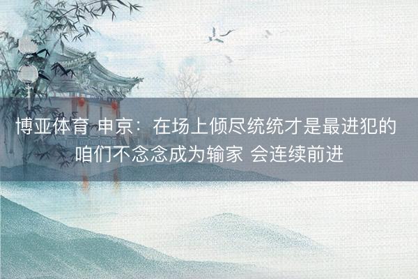 博亚体育 申京：在场上倾尽统统才是最进犯的 咱们不念念成为输家 会连续前进