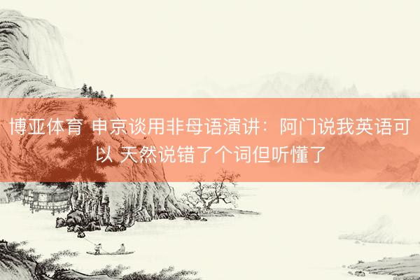 博亚体育 申京谈用非母语演讲：阿门说我英语可以 天然说错了个词但听懂了