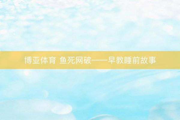 博亚体育 鱼死网破——早教睡前故事