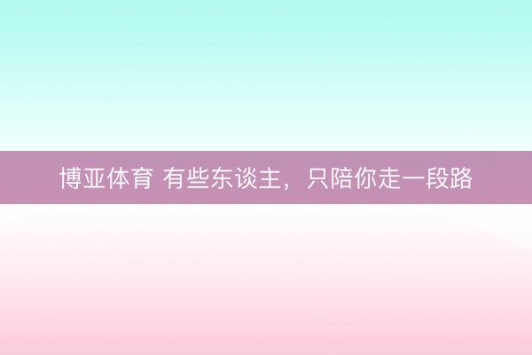 博亚体育 有些东谈主，只陪你走一段路