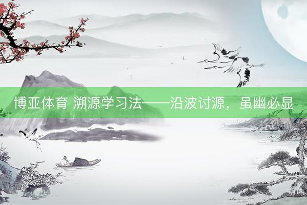 博亚体育 溯源学习法——沿波讨源，虽幽必显