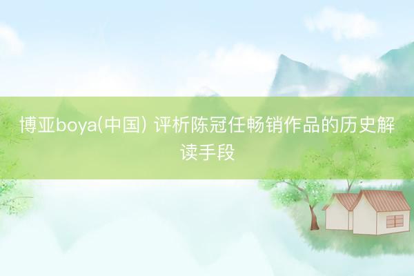 博亚boya(中国) 评析陈冠任畅销作品的历史解读手段