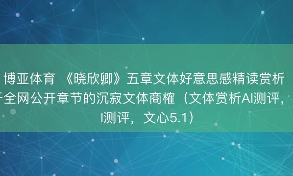 博亚体育 《晓欣卿》五章文体好意思感精读赏析 ——基于全网公开章节的沉寂文体商榷（文体赏析AI测评，文心5.1）
