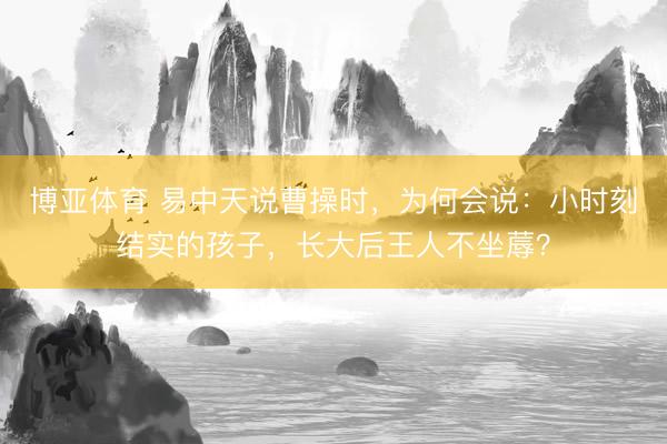 博亚体育 易中天说曹操时，为何会说：小时刻结实的孩子，长大后王人不坐蓐？