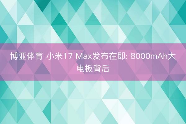 博亚体育 小米17 Max发布在即: 8000mAh大电板背后