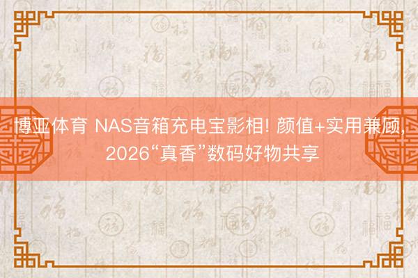 博亚体育 NAS音箱充电宝影相! 颜值+实用兼顾， 2026“真香”数码好物共享