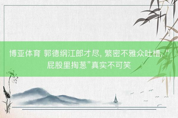 博亚体育 郭德纲江郎才尽， 繁密不雅众吐槽， “屁股里掏葱”真实不可笑