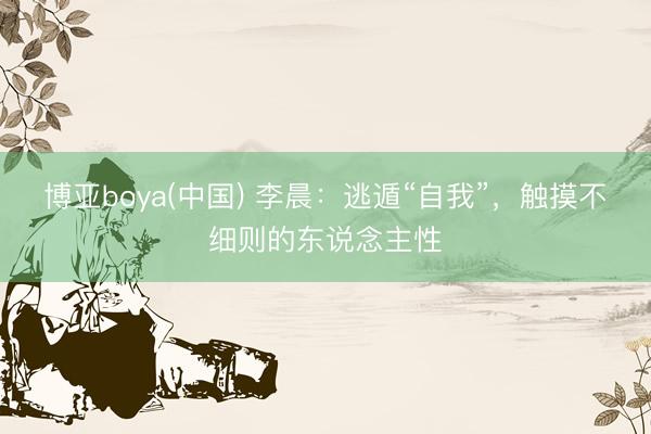 博亚boya(中国) 李晨：逃遁“自我”，触摸不细则的东说念主性