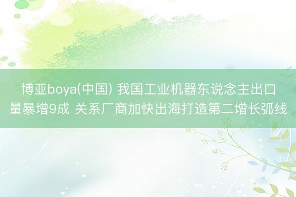 博亚boya(中国) 我国工业机器东说念主出口量暴增9成 关系厂商加快出海打造第二增长弧线