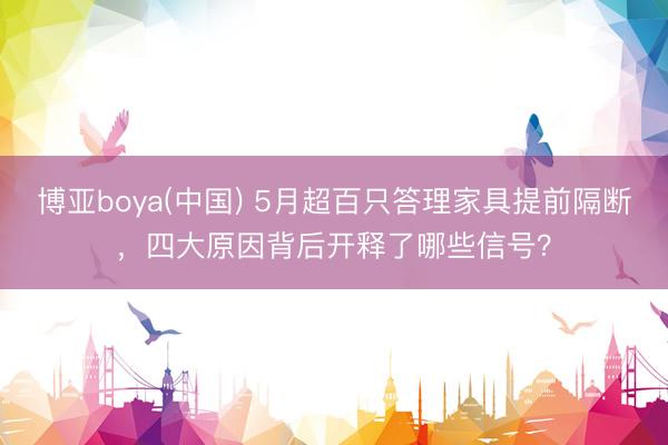 博亚boya(中国) 5月超百只答理家具提前隔断，四大原因背后开释了哪些信号？