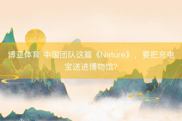 博亚体育 中国团队这篇《Nature》，要把充电宝送进博物馆？