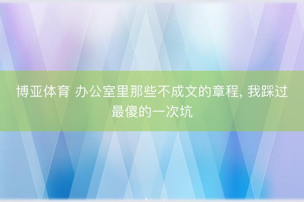 博亚体育 办公室里那些不成文的章程， 我踩过最傻的一次坑