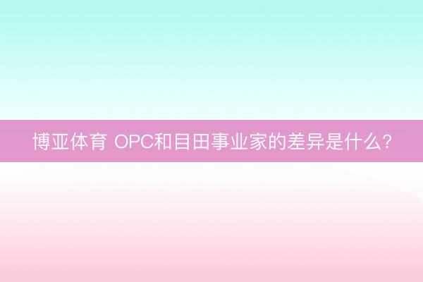 博亚体育 OPC和目田事业家的差异是什么?