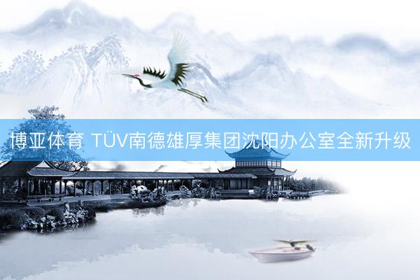 博亚体育 TÜV南德雄厚集团沈阳办公室全新升级