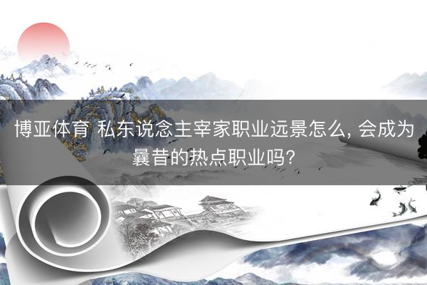 博亚体育 私东说念主宰家职业远景怎么， 会成为曩昔的热点职业吗?