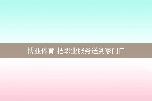 博亚体育 把职业服务送到家门口