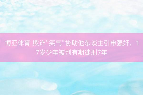博亚体育 欺诈“笑气”协助他东谈主引申强奸，17岁少年被判有期徒刑7年