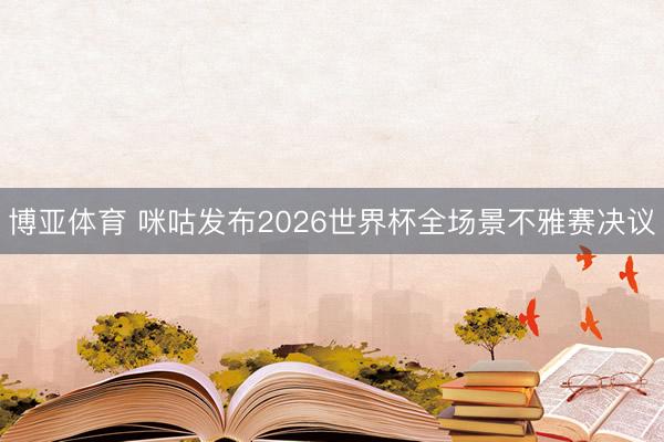 博亚体育 咪咕发布2026世界杯全场景不雅赛决议