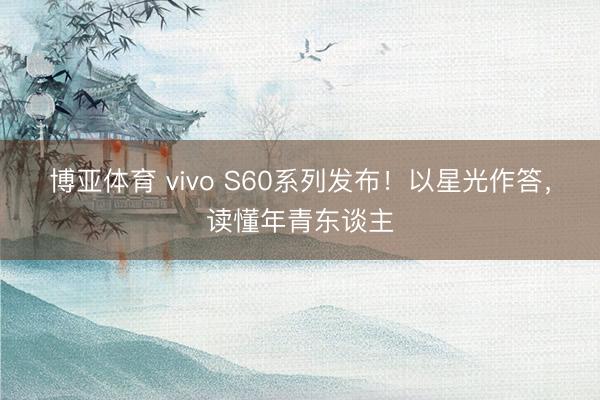 博亚体育 vivo S60系列发布！以星光作答，读懂年青东谈主