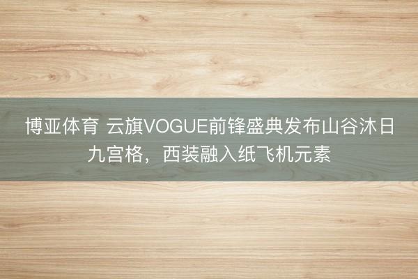 博亚体育 云旗VOGUE前锋盛典发布山谷沐日九宫格，西装融入纸飞机元素