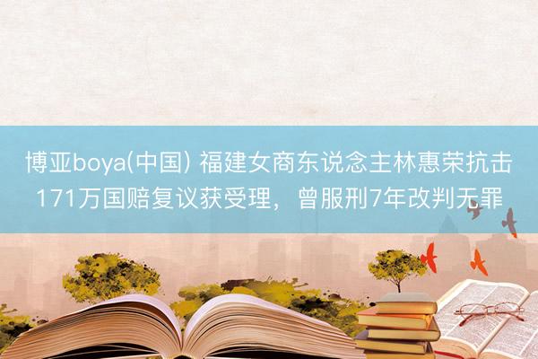 博亚boya(中国) 福建女商东说念主林惠荣抗击171万国赔复议获受理，曾服刑7年改判无罪