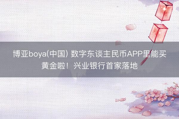 博亚boya(中国) 数字东谈主民币APP里能买黄金啦!兴业银行首家落地