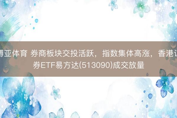 博亚体育 券商板块交投活跃，指数集体高涨，香港证券ETF易方达(513090)成交放量