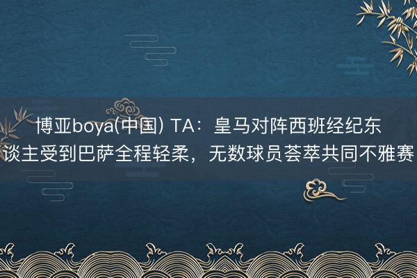 博亚boya(中国) TA:皇马对阵西班经纪东谈主受到巴萨全程轻柔,无数球员荟萃共同不雅赛
