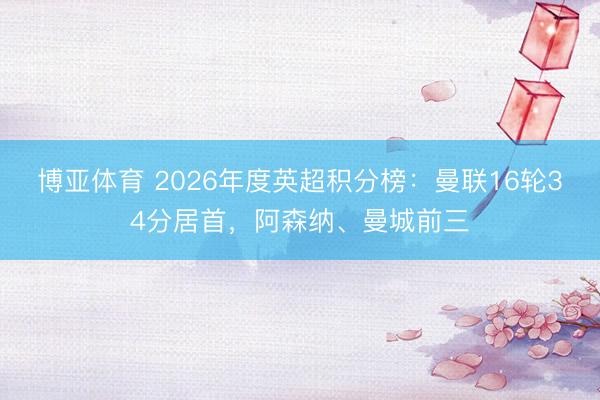 博亚体育 2026年度英超积分榜：曼联16轮34分居首，阿森纳、曼城前三
