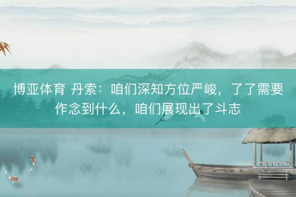 博亚体育 丹索：咱们深知方位严峻，了了需要作念到什么，咱们展现出了斗志