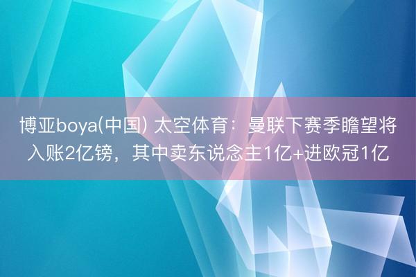 博亚boya(中国) 太空体育：曼联下赛季瞻望将入账2亿镑，其中卖东说念主1亿+进欧冠1亿