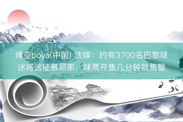 博亚boya(中国) 法媒：约有3700名巴黎球迷将远征慕尼黑，球票开售几分钟就售罄