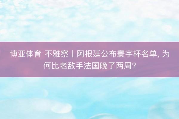博亚体育 不雅察丨阿根廷公布寰宇杯名单, 为何比老敌手法国晚了两周?