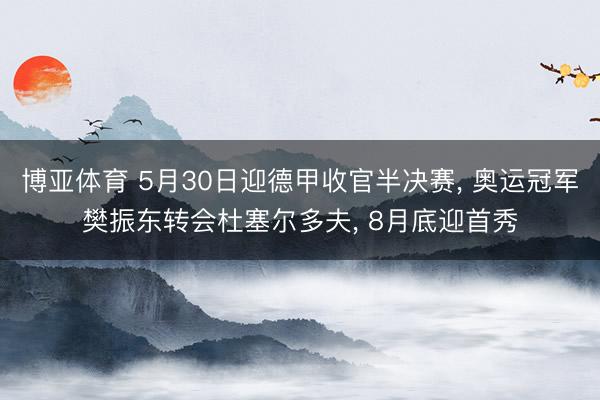 博亚体育 5月30日迎德甲收官半决赛， 奥运冠军樊振东转会杜塞尔多夫， 8月底迎首秀
