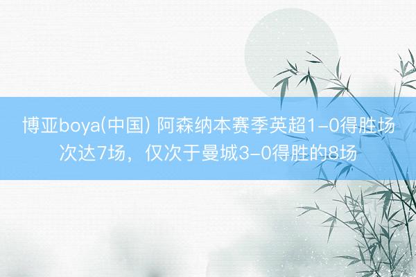 博亚boya(中国) 阿森纳本赛季英超1-0得胜场次达7场，仅次于曼城3-0得胜的8场