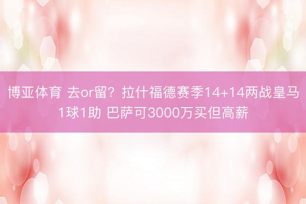 博亚体育 去or留？拉什福德赛季14+14两战皇马1球1助 巴萨可3000万买但高薪