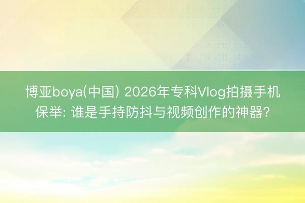 博亚boya(中国) 2026年专科Vlog拍摄手机保举: 谁是手持防抖与视频创作的神器?