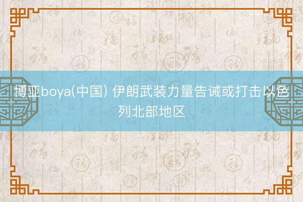 博亚boya(中国) 伊朗武装力量告诫或打击以色列北部地区