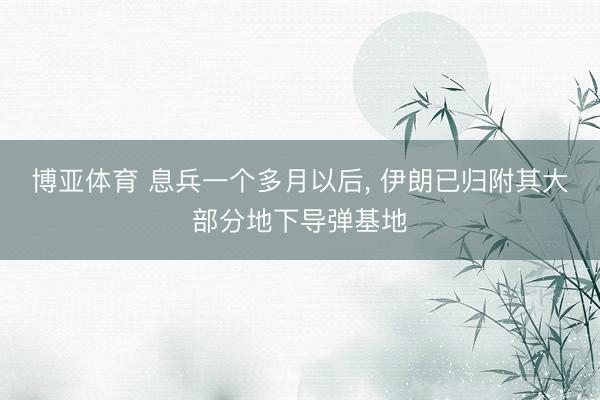 博亚体育 息兵一个多月以后, 伊朗已归附其大部分地下导弹基地