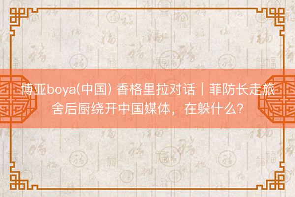 博亚boya(中国) 香格里拉对话｜菲防长走旅舍后厨绕开中国媒体，在躲什么？